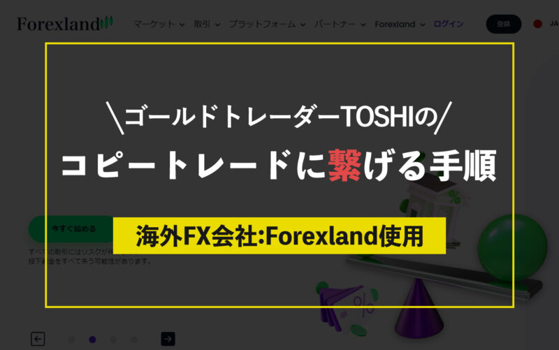 TOSHIのコピートレードに繋げる手順【海外FX会社：Forexland（フォレックスランド）使用】