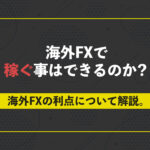 海外FXで稼ぐ事はできるのか?海外FXの利点について解説。