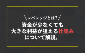 レバレッジとは?資金が少なくても大きな利益が狙える仕組みについて解説。