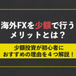 海外FXを少額で行うメリットとは?少額投資が初心者におすすめの理由を4つ解説!